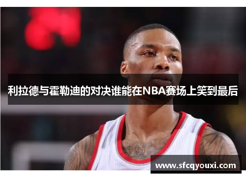 利拉德与霍勒迪的对决谁能在NBA赛场上笑到最后