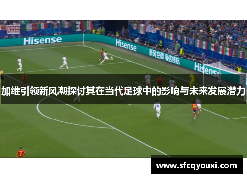 加维引领新风潮探讨其在当代足球中的影响与未来发展潜力