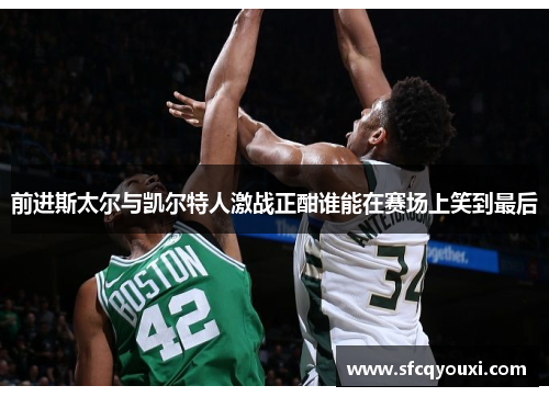 前进斯太尔与凯尔特人激战正酣谁能在赛场上笑到最后