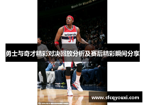 勇士与奇才精彩对决回放分析及赛后精彩瞬间分享