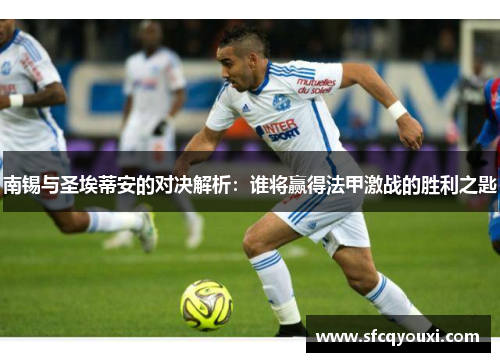 南锡与圣埃蒂安的对决解析：谁将赢得法甲激战的胜利之匙