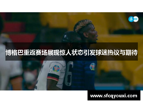 博格巴重返赛场展现惊人状态引发球迷热议与期待