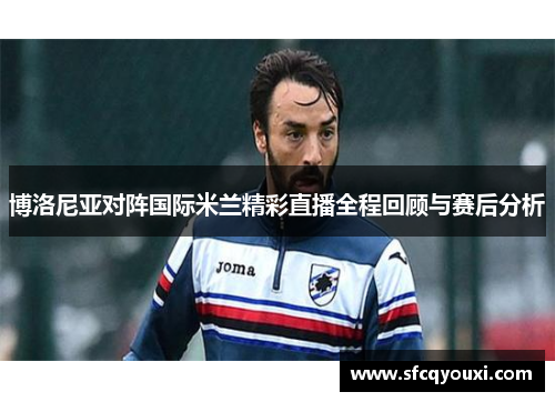 博洛尼亚对阵国际米兰精彩直播全程回顾与赛后分析