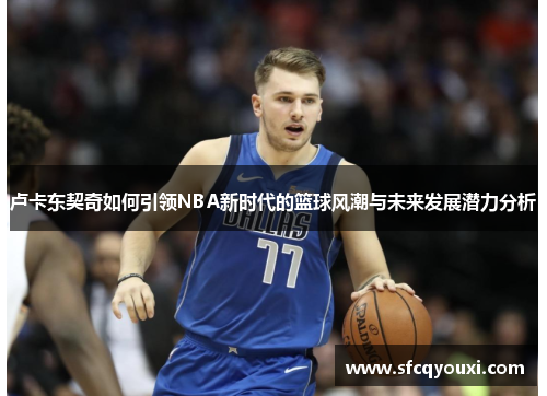 卢卡东契奇如何引领NBA新时代的篮球风潮与未来发展潜力分析