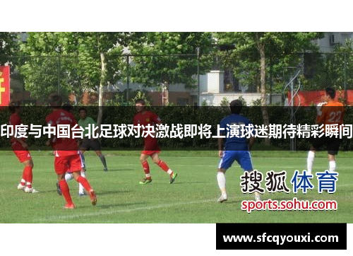 印度与中国台北足球对决激战即将上演球迷期待精彩瞬间