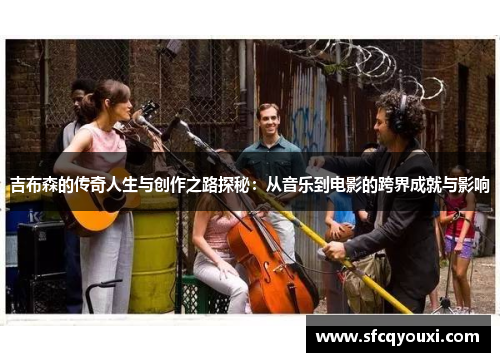 吉布森的传奇人生与创作之路探秘：从音乐到电影的跨界成就与影响