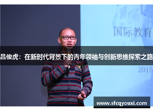 吕俊虎：在新时代背景下的青年领袖与创新思维探索之路