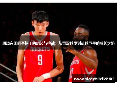 周琦在国际赛场上的崛起与挑战：从青涩球员到篮球巨星的成长之路