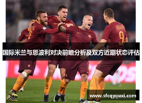 国际米兰与恩波利对决前瞻分析及双方近期状态评估