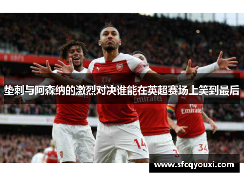 垫刺与阿森纳的激烈对决谁能在英超赛场上笑到最后