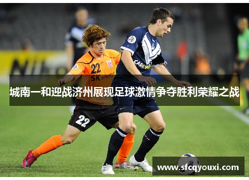 城南一和迎战济州展现足球激情争夺胜利荣耀之战