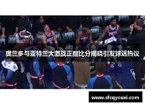 奥兰多与亚特兰大激战正酣比分揭晓引发球迷热议