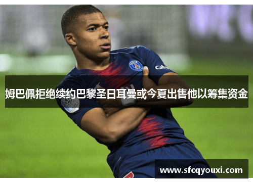 姆巴佩拒绝续约巴黎圣日耳曼或今夏出售他以筹集资金