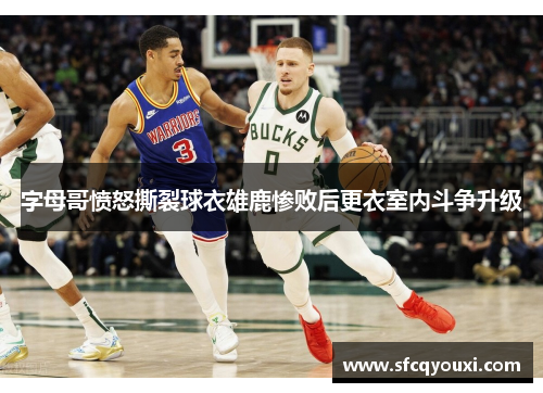 字母哥愤怒撕裂球衣雄鹿惨败后更衣室内斗争升级