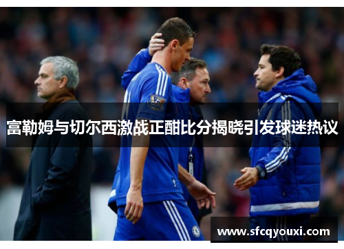 富勒姆与切尔西激战正酣比分揭晓引发球迷热议