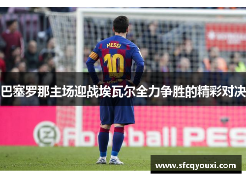 巴塞罗那主场迎战埃瓦尔全力争胜的精彩对决