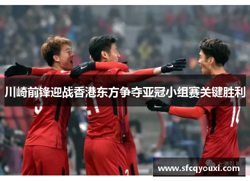 川崎前锋迎战香港东方争夺亚冠小组赛关键胜利