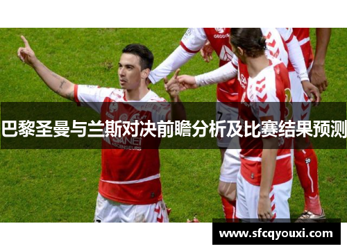 巴黎圣曼与兰斯对决前瞻分析及比赛结果预测