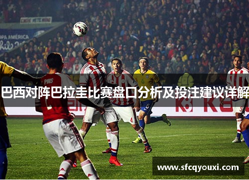 巴西对阵巴拉圭比赛盘口分析及投注建议详解
