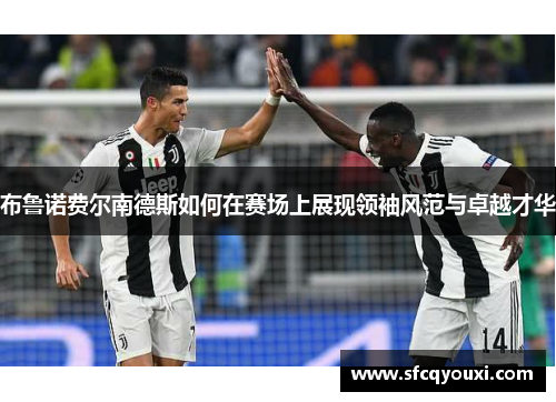 布鲁诺费尔南德斯如何在赛场上展现领袖风范与卓越才华