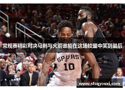 常规赛精彩对决马刺与火箭谁能在这场较量中笑到最后