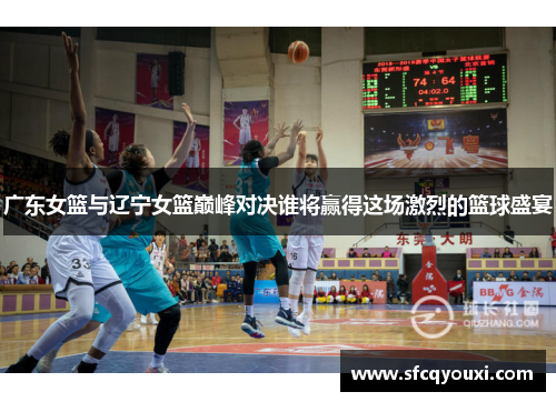 广东女篮与辽宁女篮巅峰对决谁将赢得这场激烈的篮球盛宴