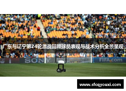 广东与辽宁第24轮激战回顾球员表现与战术分析全景呈现
