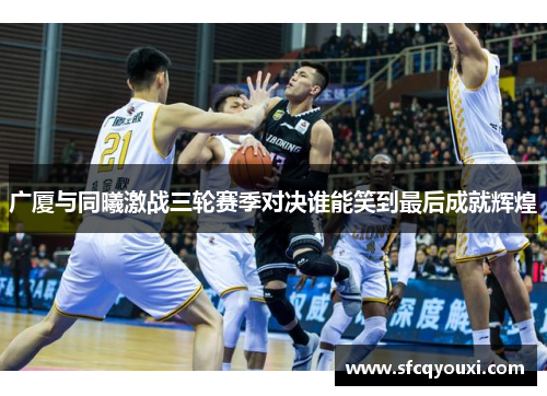 广厦与同曦激战三轮赛季对决谁能笑到最后成就辉煌
