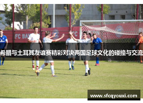 希腊与土耳其友谊赛精彩对决两国足球文化的碰撞与交流