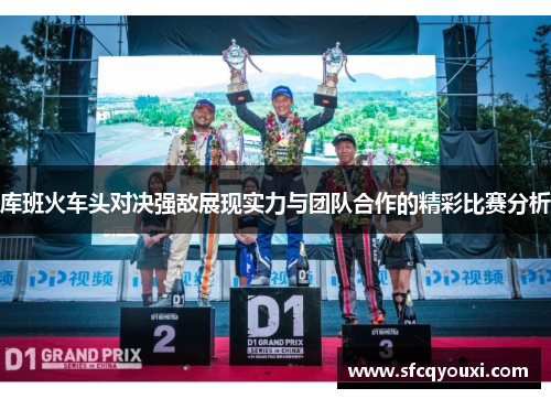库班火车头对决强敌展现实力与团队合作的精彩比赛分析