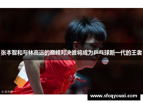 张本智和与林高远的巅峰对决谁将成为乒乓球新一代的王者