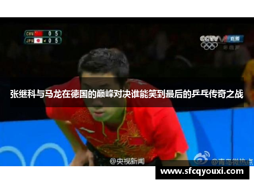 张继科与马龙在德国的巅峰对决谁能笑到最后的乒乓传奇之战