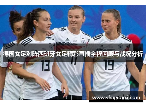 德国女足对阵西班牙女足精彩直播全程回顾与战况分析
