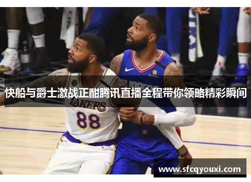 快船与爵士激战正酣腾讯直播全程带你领略精彩瞬间