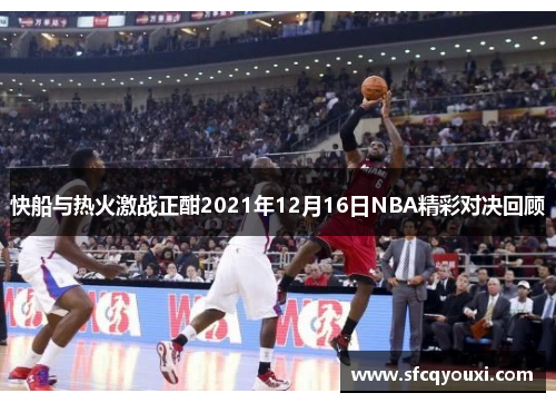 快船与热火激战正酣2021年12月16日NBA精彩对决回顾