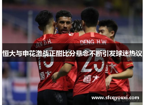 恒大与申花激战正酣比分悬念不断引发球迷热议