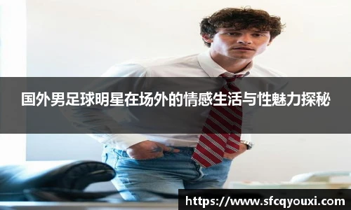 国外男足球明星在场外的情感生活与性魅力探秘
