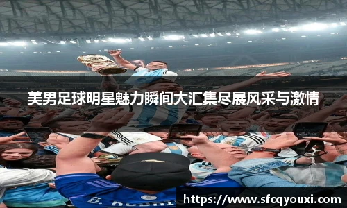 美男足球明星魅力瞬间大汇集尽展风采与激情